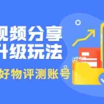 (3215期)好物视频分享带货升级玩法:玩赚好物评测账号,月入10个W(1小时详细教程)