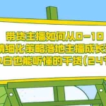 (3191期)带货主播如何从0-10,精细化策略落地主播成长课,小白也能听懂的干货(24节)