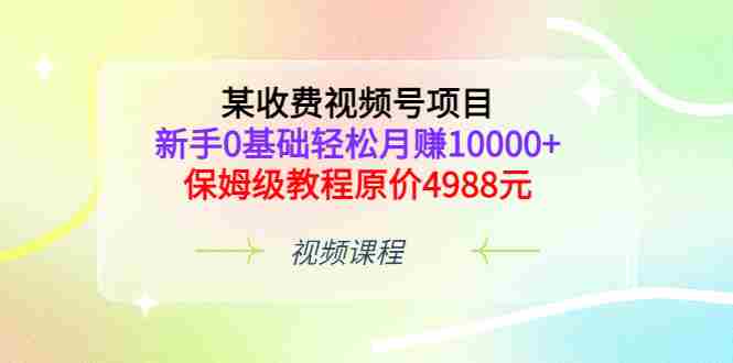 （3182期）某收费视频号项目，新手0基础轻松月赚10000+，保姆级教程原价4988元