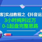 （3139期）星盒[IP获客]实战教程之《抖音运营》3小时纯利过万0-1起盘完整思路 价值498