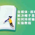(3058期)自媒体·超级灵感课,解决帽子里没有货,如何持续输出的问题,实操教程