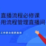 (3024期)直播流程必修课,善用流程管理直播间,让工作更合规更高效(5节视频课)