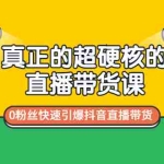 （2987期）真正的超硬核的直播带货课，0粉丝快速引爆抖音直播带货