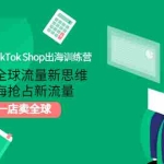 (2973期)TikTok Shop出海训练营:打开全球流量新思维,出海抢占新流量,一店卖全球