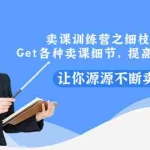 (2939期)卖课训练营之细枝末节,Get各种卖课细节,提高课程转换,让你源源不断卖课