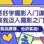 (2882期)好好学摄影入门课:跟我迈入摄影之门,既说原理,也讲实战!