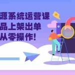 (2757期)抖店无货源系统运营课:开店选品上架出单,手把手从零操作!