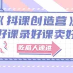(2712期)《抖课创造营》选题架构内容包装,百万粉丝大佬教你 写好课录好课卖好课