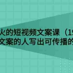 (2679期)说话就能火的短视频文案课:让不会写文案的人写出可传播的完整文案(19期)