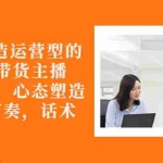(2676期)从0-1打造运营型的千万级带货主播:主播基础、心态塑造,到直播节奏,话术