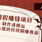 (2604期)传课程赚钱项目:制作或搬运,一劳永逸的持续躺赚收益