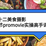 (2573期)漆十二美食摄影,25节promovie实操高手课节