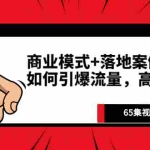 (2513期)《商业模式+落地案例解析》如何引爆流量,高效转化(65集视频完整版)