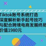 (2509期)Tiktok账号系统打造,深度解析新手起号技巧与跨境电商发展终局
