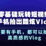 (2500期)《零基础玩转短视频手机拍出酷炫Vlog》只要有手机,都可以拍出高质感的Vlog