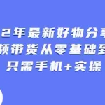 (2490期)2022年最新好物分享课程:短视频带货从零基础到精通,只需手机+实操