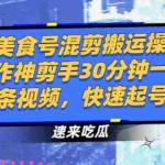 (2482期)美食号混剪搬运操作神剪手30分钟一条视频,快速起号