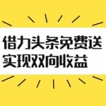 （2458期）如何借力头条免费送实现双向收益，项目难度不大，原创实操视频讲解