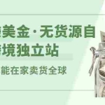 (2432期)一起赚美金·无货源自动化跨境独立站 普通人也能卖货全球【无提供插件】