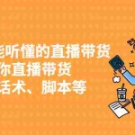 （2430期）0基础也能听懂的直播带货，手把手教你直播带货 链路图、话术、脚本等