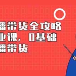 (2398期)抖音直播带货全攻略系列专业课,0基础上手直播带货