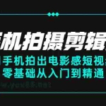 (2373期)手机拍摄剪辑课:用手机拍出电影感短视频,零基础从入门到精通