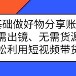 (2369期)0基础做好物分享账号:无需出镜、无需货源,轻松利用短视频带货