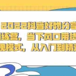 (2340期)2022抖音好物分享训练营,当下风口带货变现模式,从入门到精通