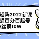 (2319期)抖音矩阵2022新课:短视频百分百起号,1W粉丝顶10W