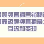 (2257期)短视频直播营销秘籍,如何靠短视频直播最大化引流和变现