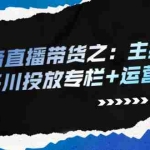 (2253期)抖音直播带货之:主播专栏+千川投放专栏+运营专栏