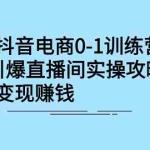 (2268期)抖音电商0-1训练营,0粉引爆直播间实操攻略,快速变现赚钱