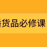 (2269期)直播货品必修课:五堂课程解析直播间选品、测品、排品、打品的底层运营逻辑