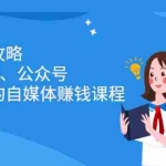 (2229期)博主养成攻略(B站、抖音、公众号),适合小白的自媒体赚钱课程
