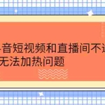 (2221期)解决抖音短视频和直播间不适宜,DOU+无法加热问题