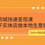 (2219期)抖音同城快速变现课,适用于实体店做本地生意的老板,100变成300元