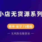 (2218期)抖音小店无货源系列课程,简单,易学,门槛低,无风险也能月入万元