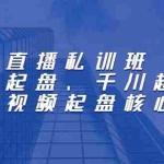 (2205期)直播私训班:直播起盘、千川起盘、短视频起盘核心