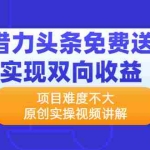 (2171期)借力头条免费送实现双向收益,项目难度不大,原创实操视频讲解