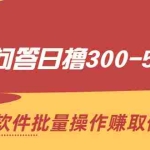 (2166期)软件问答日撸300-500元,通过软件批量操作赚取佣金!