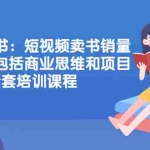 (2076期)短视频卖书:短视频卖书销量天花板,包括商业思维和项目全套培训课程