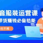 (2025期)线下抖音服装运营课,抖音直播带货赚钱必备技能,上手一点也不难