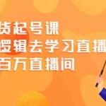 （2008期）直播带货起号课，从底层逻辑去学习直播 教你做百万直播间