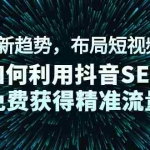 (2043期)未来新趋势,布局短视频SEO,如何利用抖音SEO免费获得精准流量(3节课)