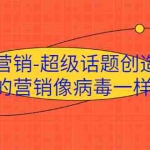 (1991期)·病毒营销-超级话题创造营,让你的营销像病毒一样传播