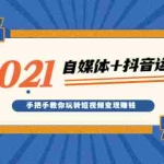 (1918期)2021最新自媒体+抖音运营课,手把手教你玩转短视频变现赚钱