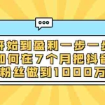 （1837期）从开始到盈利一步一步拆解如何在7个月把抖音号粉丝做到1000万