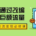 (1773期)七段训练营·如何通过改编获取巨额流量,短视频引流变现必修课(全套课程)