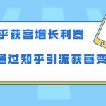 (1743期)知乎获客增长利器:教你如何轻松通过知乎引流获客变现