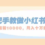 (1657期)手把手教做小红书帐号,一篇笔记涨粉10000,月入十万的博主秘笈